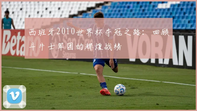 西班牙2010世界杯夺冠之路：回顾斗牛士军团的辉煌战绩
