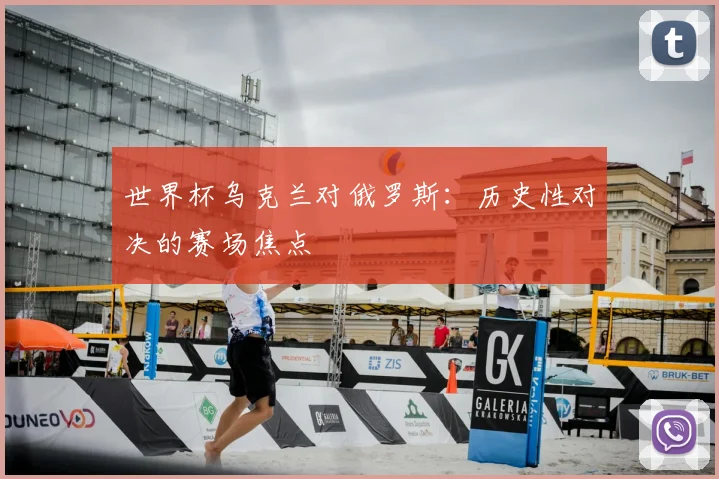 世界杯乌克兰对俄罗斯:历史性对决的赛场焦点