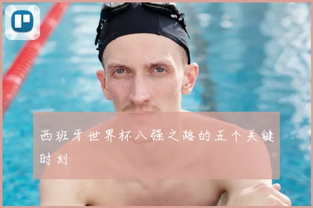 西班牙世界杯八强之路的五个关键时刻