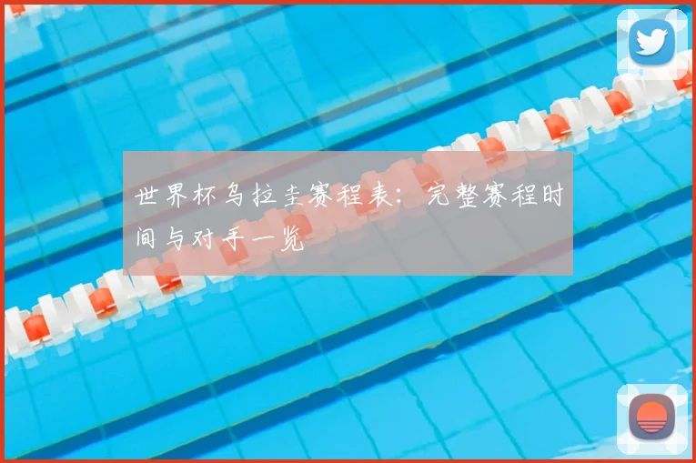 世界杯乌拉圭赛程表:完整赛程时间与对手一览