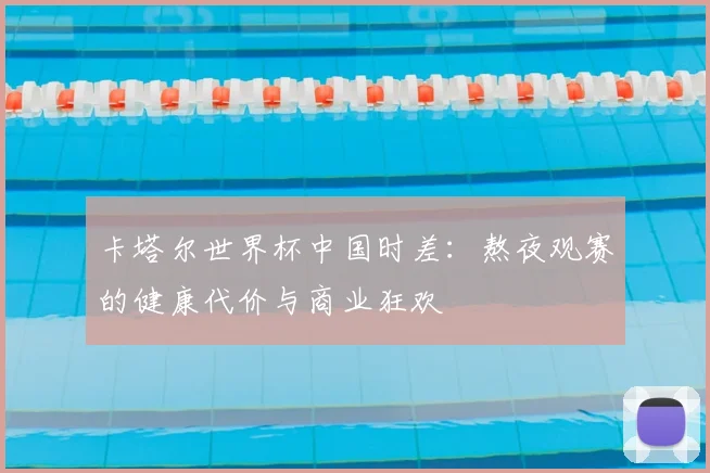 卡塔尔世界杯中国时差：熬夜观赛的健康代价与商业狂欢