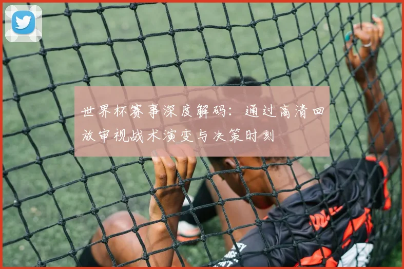 世界杯赛事深度解码：通过高清回放审视战术演变与决策时刻
