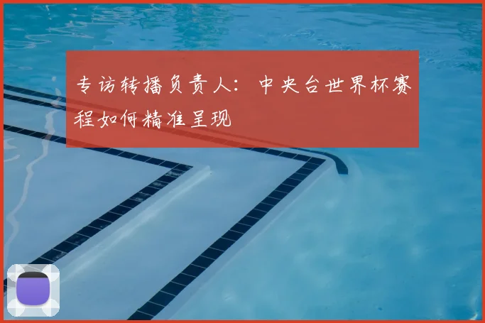 专访转播负责人：中央台世界杯赛程如何精准呈现