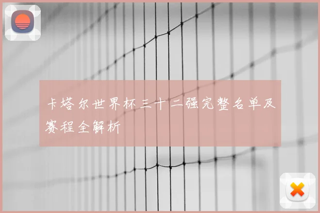 卡塔尔世界杯三十二强完整名单及赛程全解析