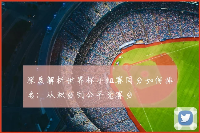 深度解析世界杯小组赛同分如何排名：从积分到公平竞赛分
