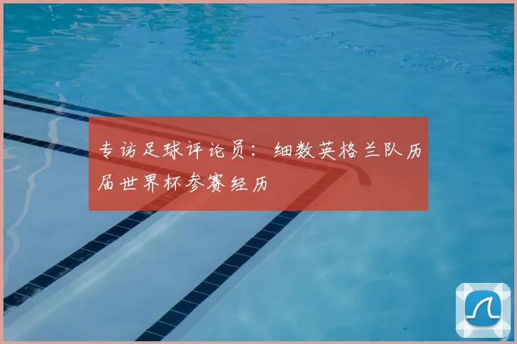 专访足球评论员:细数英格兰队历届世界杯参赛经历