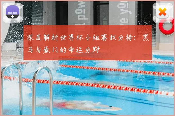深度解析世界杯小组赛积分榜：黑马与豪门的命运分野