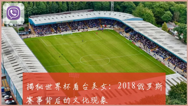 揭秘世界杯看台美女：2018俄罗斯赛事背后的文化现象