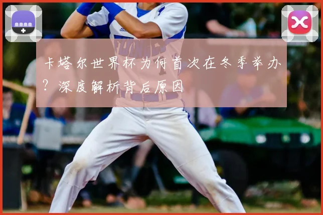 卡塔尔世界杯为何首次在冬季举办？深度解析背后原因