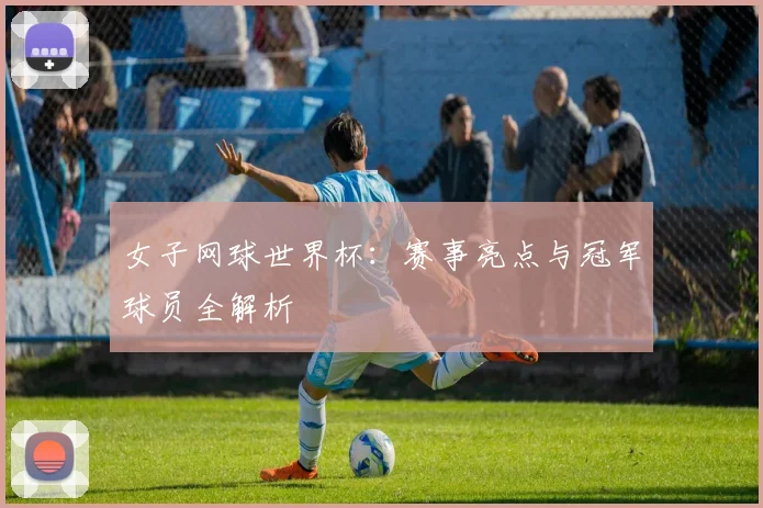 女子网球世界杯:赛事亮点与冠军球员全解析