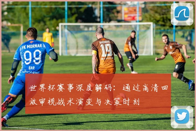 世界杯赛事深度解码：通过高清回放审视战术演变与决策时刻
