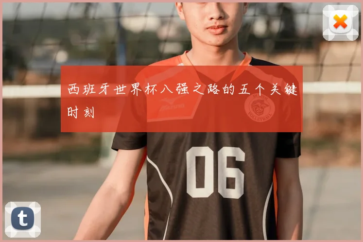 西班牙世界杯八强之路的五个关键时刻