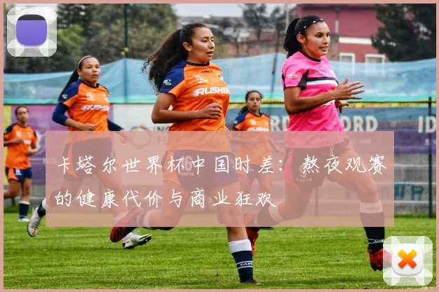 卡塔尔世界杯中国时差：熬夜观赛的健康代价与商业狂欢