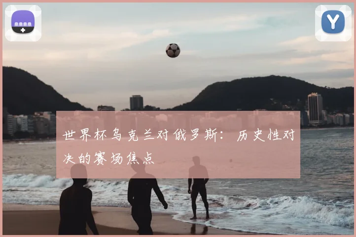 世界杯乌克兰对俄罗斯:历史性对决的赛场焦点