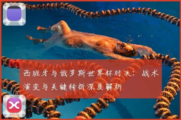 西班牙与俄罗斯世界杯对决：战术演变与关键转折深度解析
