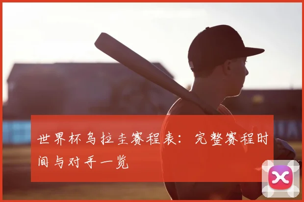 世界杯乌拉圭赛程表:完整赛程时间与对手一览