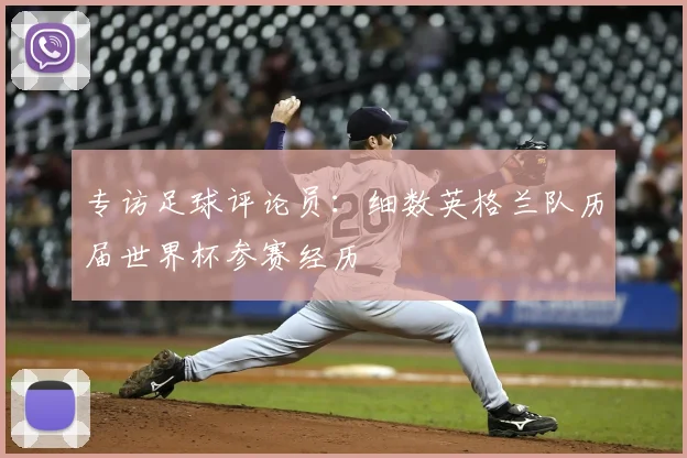 专访足球评论员:细数英格兰队历届世界杯参赛经历
