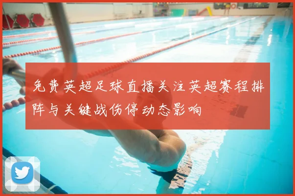 免费英超足球直播关注英超赛程排阵与关键战伤停动态影响