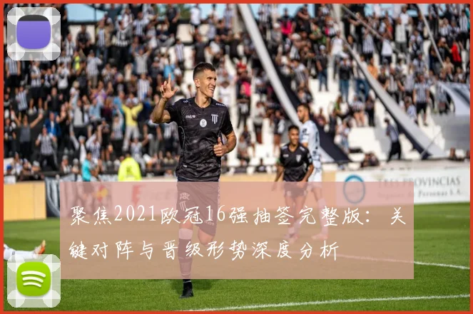 聚焦2021欧冠16强抽签完整版：关键对阵与晋级形势深度分析