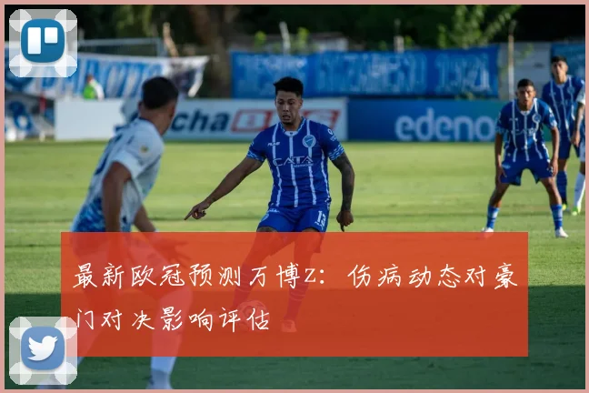 最新欧冠预测万博z:伤病动态对豪门对决影响评估