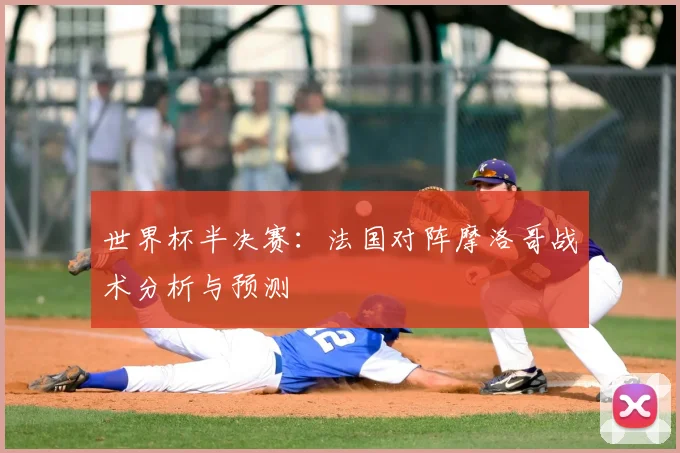 世界杯半决赛:法国对阵摩洛哥战术分析与预测