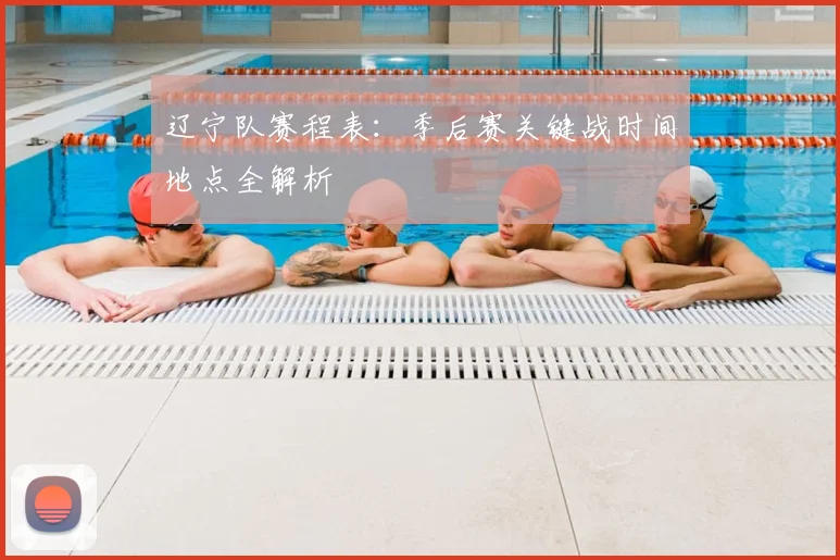 辽宁队赛程表：季后赛关键战时间地点全解析