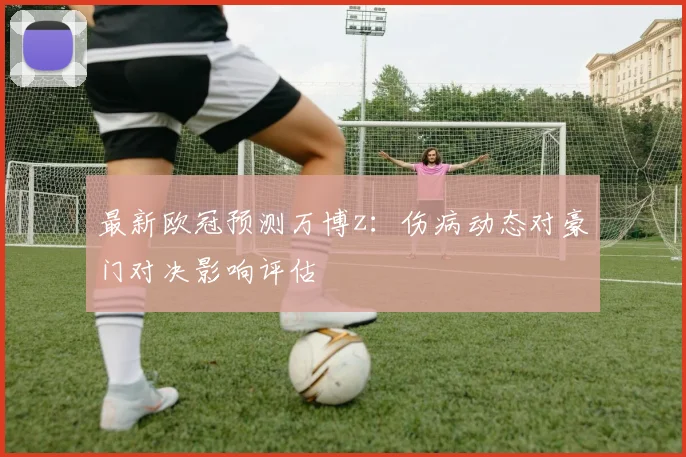 最新欧冠预测万博z:伤病动态对豪门对决影响评估