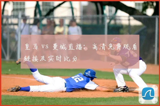 皇马 vs 曼城直播：高清免费观看链接及实时比分