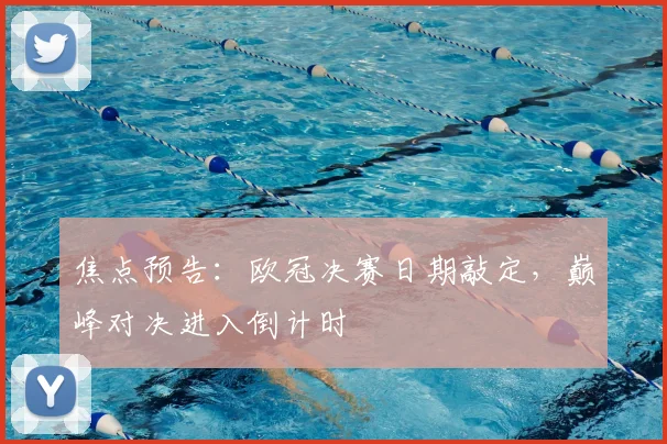 焦点预告:欧冠决赛日期敲定,巅峰对决进入倒计时