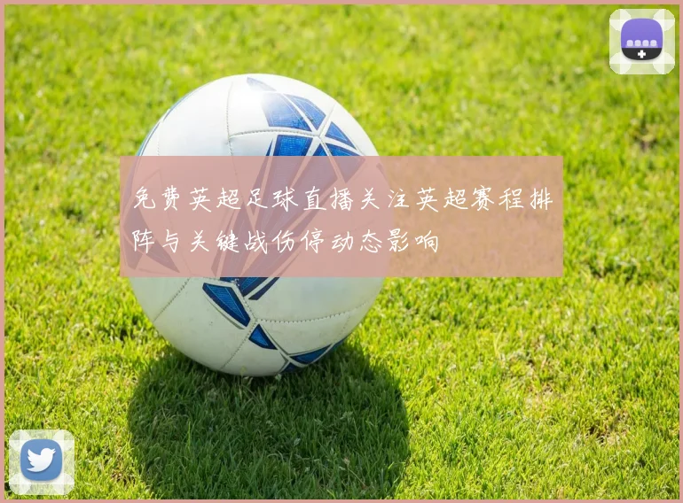 免费英超足球直播关注英超赛程排阵与关键战伤停动态影响