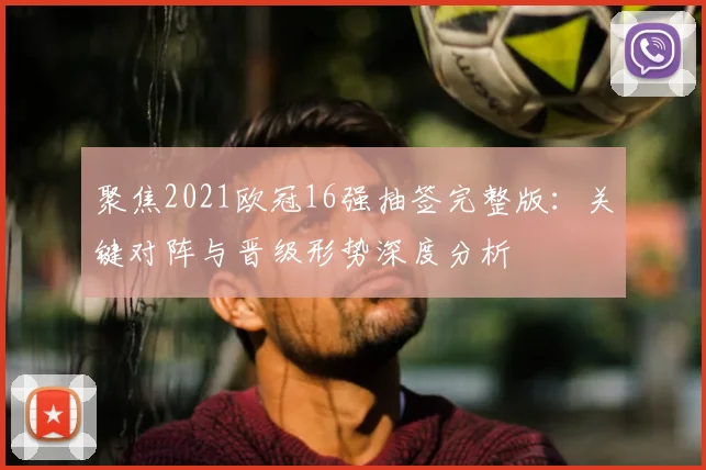 聚焦2021欧冠16强抽签完整版：关键对阵与晋级形势深度分析