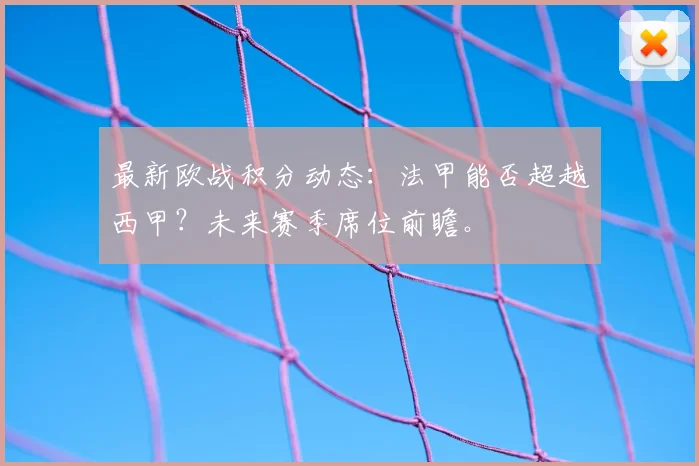 最新欧战积分动态:法甲能否超越西甲?未来赛季席位前瞻。