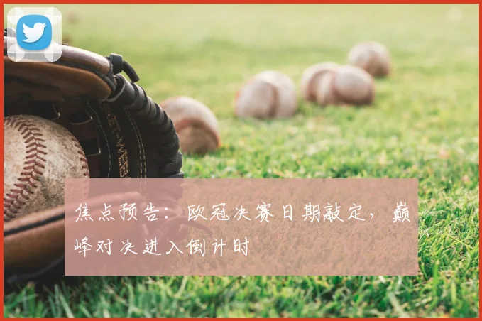 焦点预告:欧冠决赛日期敲定,巅峰对决进入倒计时