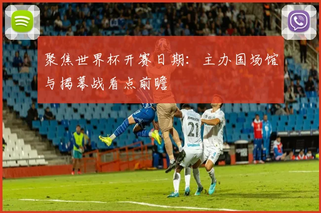 聚焦世界杯开赛日期：主办国场馆与揭幕战看点前瞻