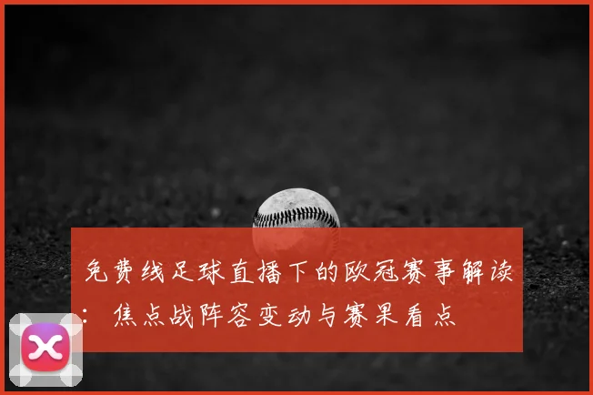 免费线足球直播下的欧冠赛事解读：焦点战阵容变动与赛果看点