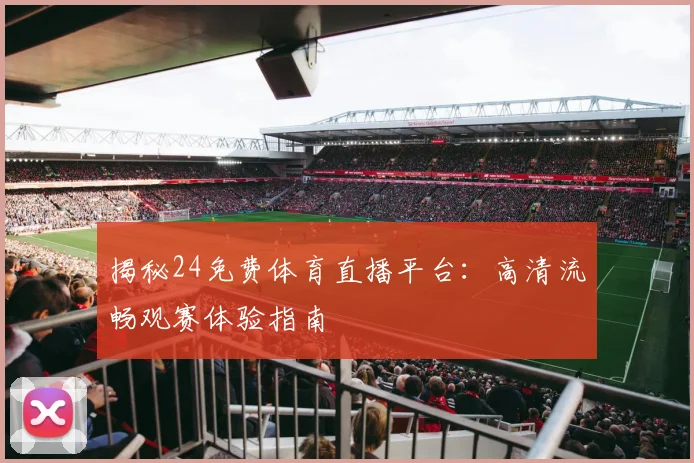 揭秘24免费体育直播平台：高清流畅观赛体验指南