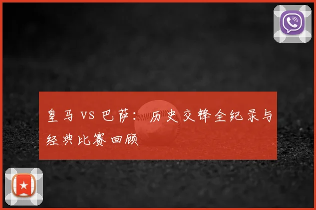 皇马 vs 巴萨：历史交锋全纪录与经典比赛回顾