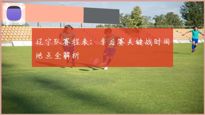 辽宁队赛程表：季后赛关键战时间地点全解析