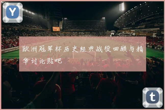 欧洲冠军杯历史经典战役回顾与精华讨论贴吧