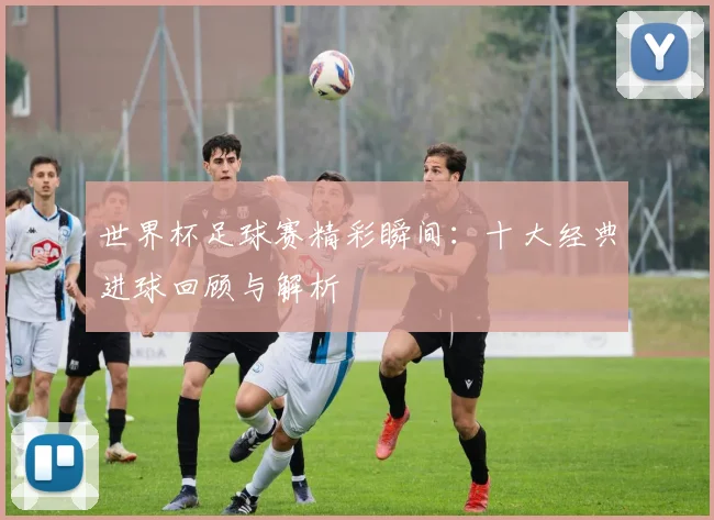 世界杯足球赛精彩瞬间：十大经典进球回顾与解析
