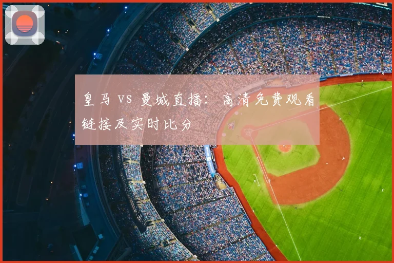皇马 vs 曼城直播：高清免费观看链接及实时比分