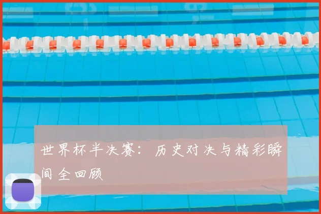 世界杯半决赛:历史对决与精彩瞬间全回顾