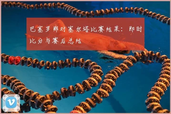 巴塞罗那对塞尔塔比赛结果:即时比分与赛后总结
