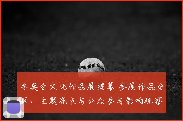 冬奥会文化作品展揭幕 参展作品分区、主题亮点与公众参与影响观察