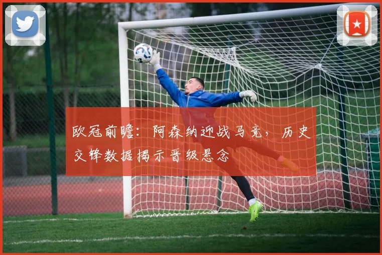 欧冠前瞻：阿森纳迎战马竞，历史交锋数据揭示晋级悬念