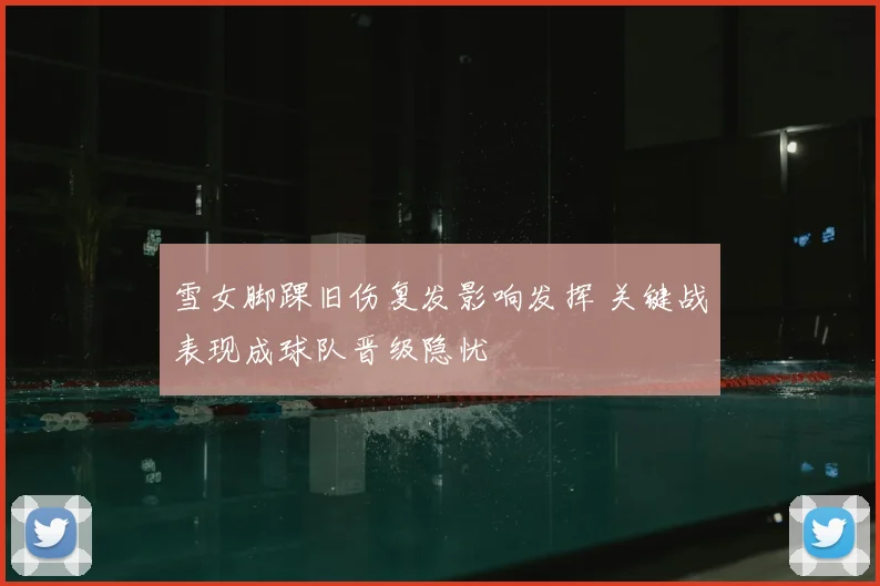 雪女脚踝旧伤复发影响发挥 关键战表现成球队晋级隐忧