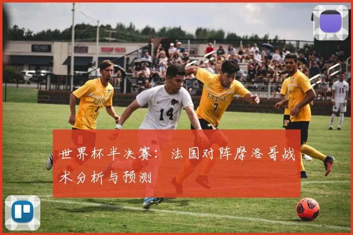 世界杯半决赛:法国对阵摩洛哥战术分析与预测