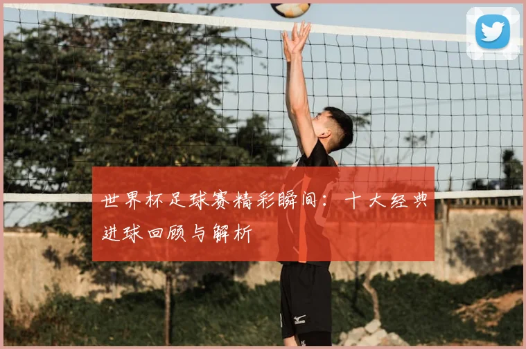 世界杯足球赛精彩瞬间：十大经典进球回顾与解析