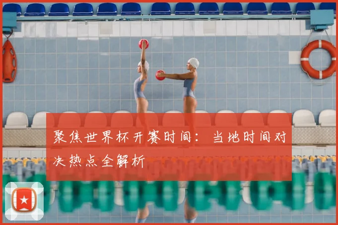 聚焦世界杯开赛时间：当地时间对决热点全解析